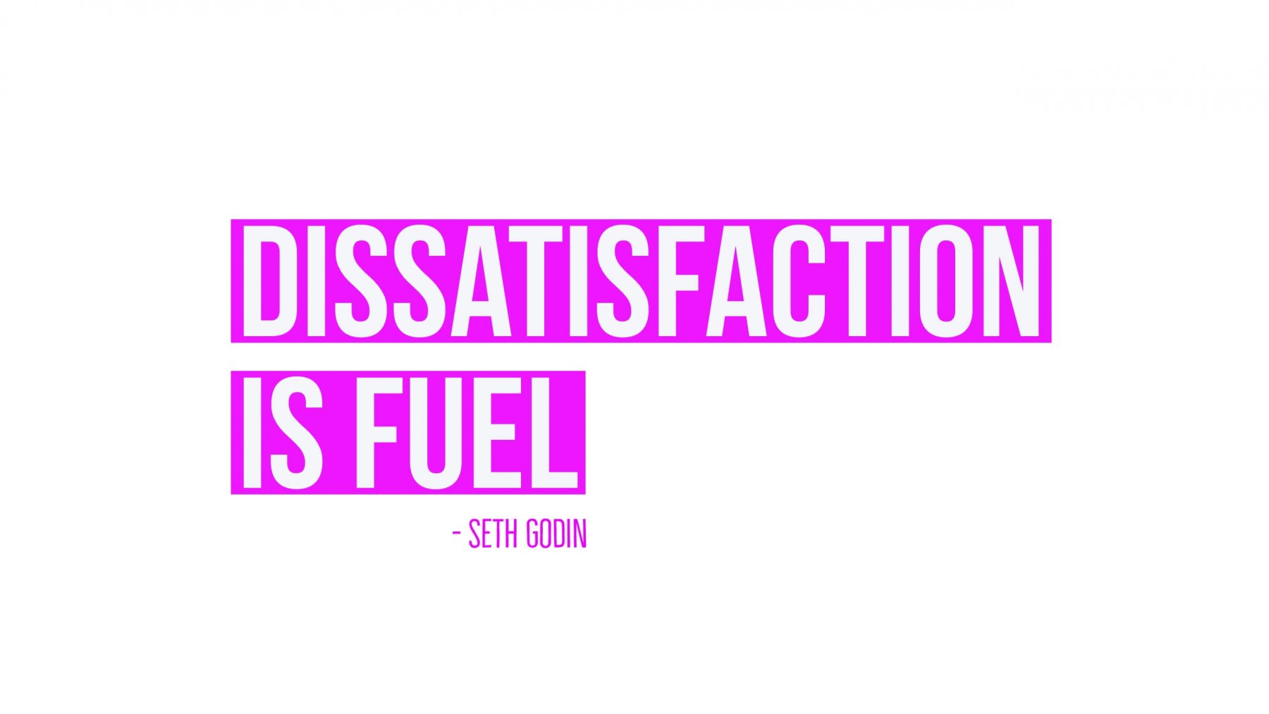 Dissatisfaction is fuel.