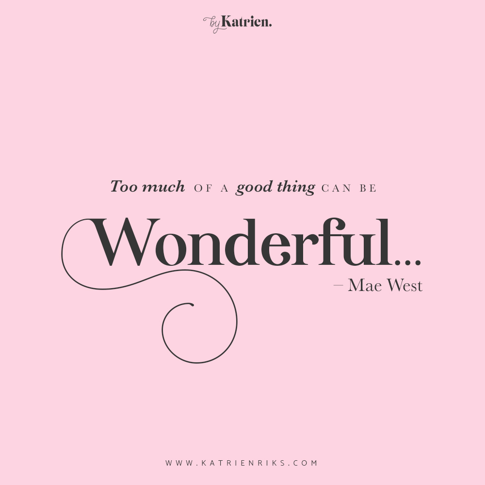 Too much of a good thing can be wonderful - Katrien Riks